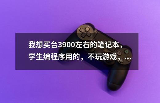 我想买台3900左右的笔记本，学生编程序用的，不玩游戏，但要求装虚拟机时运行良好，求推荐。-第1张-游戏资讯-龙启科技