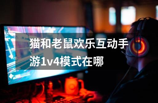 猫和老鼠欢乐互动手游1v4模式在哪-第1张-游戏资讯-龙启科技