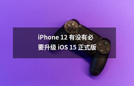 iPhone 12 有没有必要升级 iOS 15 正式版-第1张-游戏资讯-龙启科技