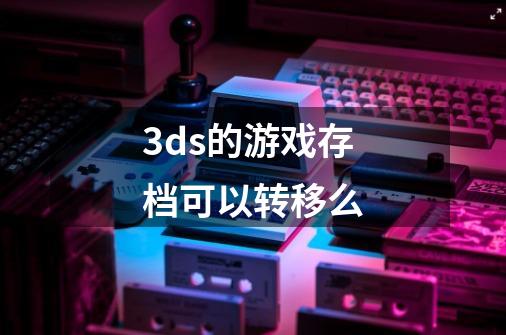 3ds的游戏存档可以转移么-第1张-游戏资讯-龙启科技