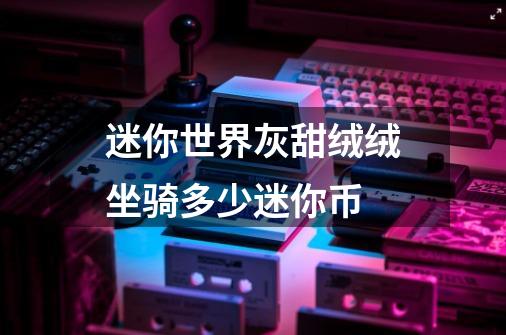 迷你世界灰甜绒绒坐骑多少迷你币-第1张-游戏资讯-龙启科技