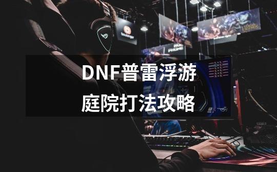 DNF普雷浮游庭院打法攻略-第1张-游戏资讯-龙启科技