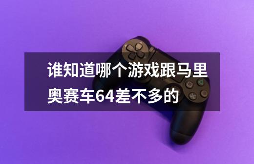 谁知道哪个游戏跟马里奥赛车64差不多的-第1张-游戏资讯-龙启科技