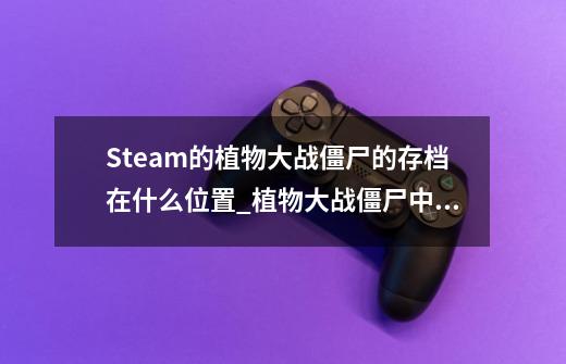 Steam的植物大战僵尸的存档在什么位置_植物大战僵尸中文版存档-第1张-游戏资讯-龙启科技