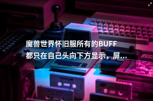 魔兽世界怀旧服所有的BUFF 都只在自己头向下方显示，屏幕右上方不显示了。怎么调出来-第1张-游戏资讯-龙启科技