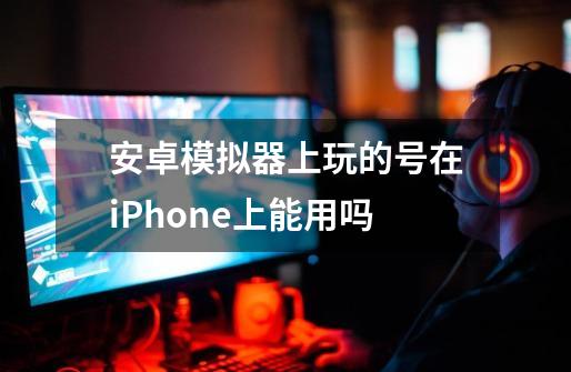 安卓模拟器上玩的号在iPhone上能用吗-第1张-游戏资讯-龙启科技