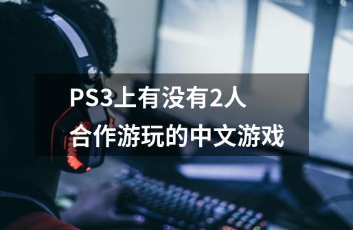 PS3上有没有2人合作游玩的中文游戏-第1张-游戏资讯-龙启科技