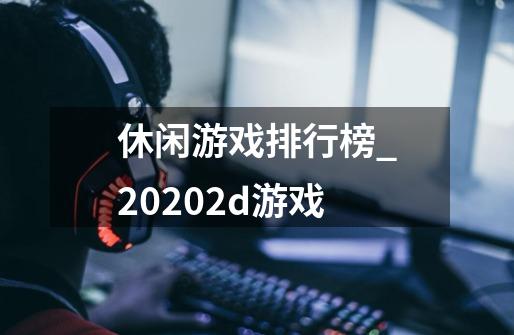 休闲游戏排行榜_20202d游戏-第1张-游戏资讯-龙启科技