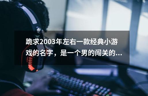 跪求2003年左右一款经典小游戏的名字，是一个男的闯关的游戏，吃一个小金人多一条命。-第1张-游戏资讯-龙启科技