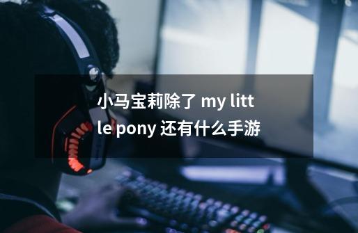 小马宝莉除了 my little pony 还有什么手游-第1张-游戏资讯-龙启科技