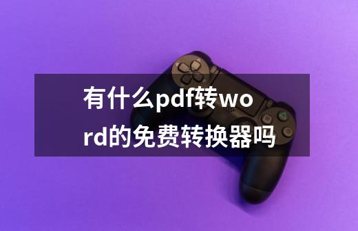 有什么pdf转word的免费转换器吗-第1张-游戏资讯-龙启科技