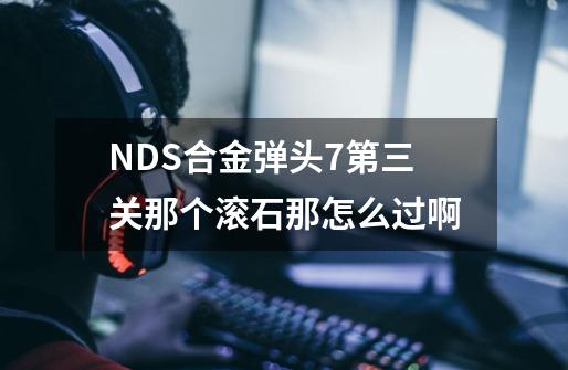 NDS合金弹头7第三关那个滚石那怎么过啊-第1张-游戏资讯-龙启科技