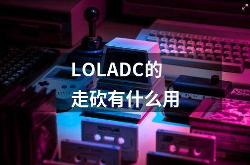 LOLADC的走砍有什么用-第1张-游戏资讯-龙启科技