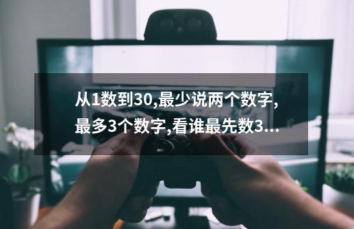 从1数到30,最少说两个数字,最多3个数字,看谁最先数30 急-第1张-游戏资讯-龙启科技