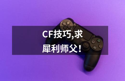 CF技巧,求犀利师父！-第1张-游戏资讯-龙启科技