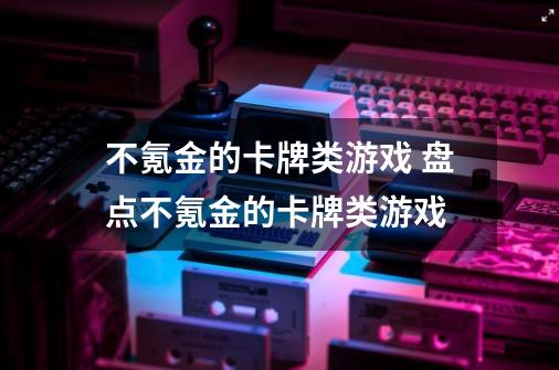 不氪金的卡牌类游戏 盘点不氪金的卡牌类游戏-第1张-游戏资讯-龙启科技