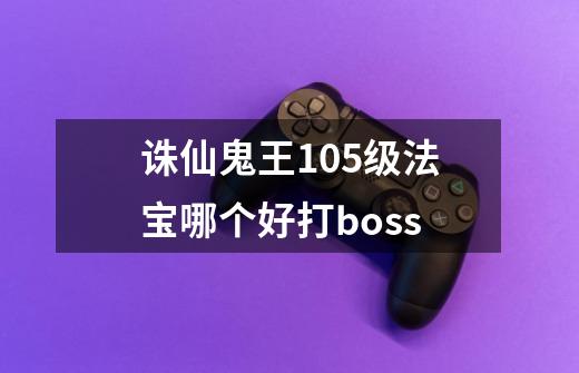 诛仙鬼王105级法宝哪个好打boss-第1张-游戏资讯-龙启科技