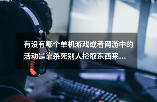 有没有哪个单机游戏或者网游中的活动是靠杀死别人捡取东西来升级的，而且刚开始时大家都是相同的-第1张-游戏资讯-龙启科技