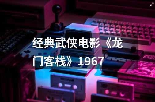 经典武侠电影《龙门客栈》1967-第1张-游戏资讯-龙启科技