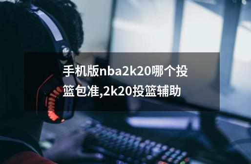 手机版nba2k20哪个投篮包准,2k20投篮辅助-第1张-游戏资讯-龙启科技