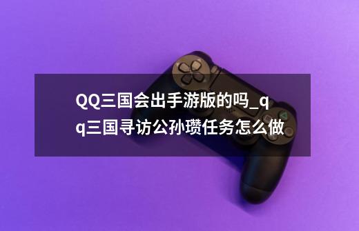 QQ三国会出手游版的吗_qq三国寻访公孙瓒任务怎么做-第1张-游戏资讯-龙启科技