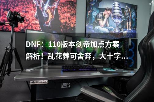 DNF：110版本剑帝加点方案解析！乱花葬可舍弃，大十字必满-第1张-游戏资讯-龙启科技