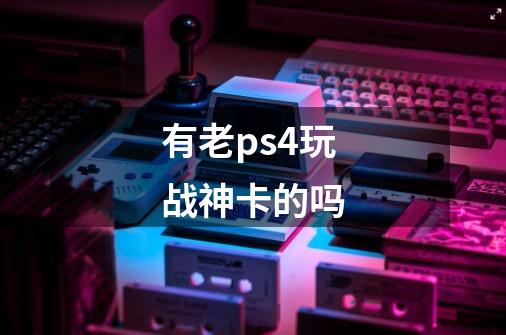 有老ps4玩战神卡的吗-第1张-游戏资讯-龙启科技