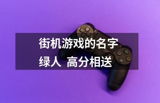 街机游戏的名字 绿人  高分相送-第1张-游戏资讯-龙启科技