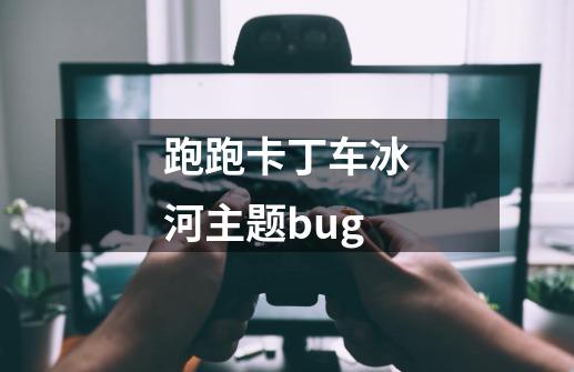 跑跑卡丁车冰河主题bug-第1张-游戏资讯-龙启科技