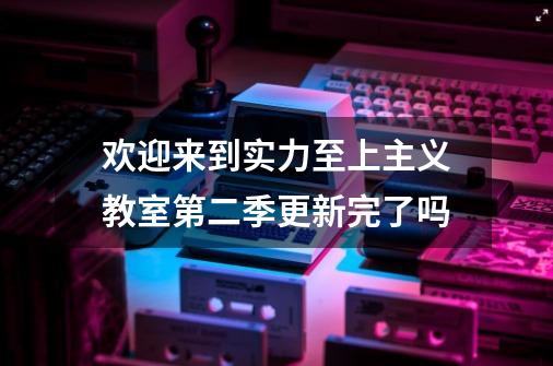 欢迎来到实力至上主义教室第二季更新完了吗-第1张-游戏资讯-龙启科技