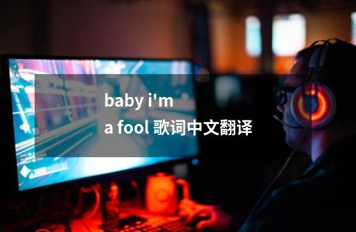 baby i'm a fool 歌词中文翻译-第1张-游戏资讯-龙启科技