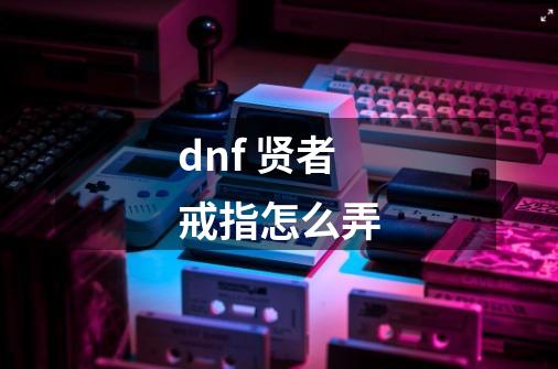 dnf 贤者戒指怎么弄-第1张-游戏资讯-龙启科技