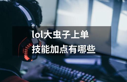 lol大虫子上单技能加点有哪些-第1张-游戏资讯-龙启科技