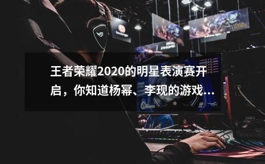 王者荣耀2020的明星表演赛开启，你知道杨幂、李现的游戏ID是什么吗-第1张-游戏资讯-龙启科技