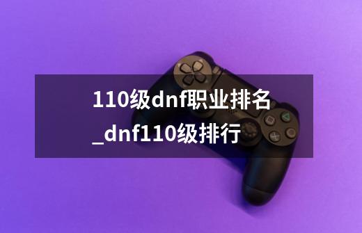 110级dnf职业排名_dnf110级排行-第1张-游戏资讯-龙启科技