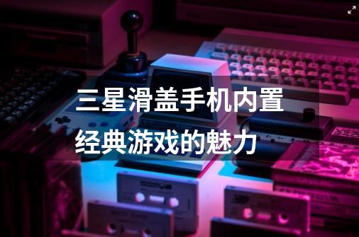 三星滑盖手机内置经典游戏的魅力-第1张-游戏资讯-龙启科技