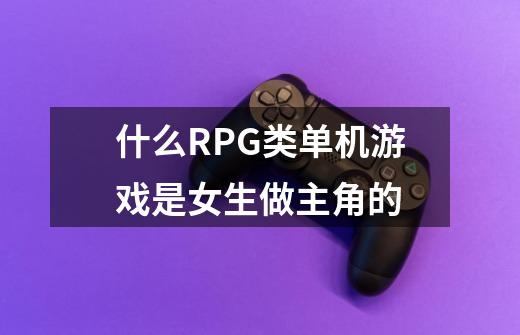 什么RPG类单机游戏是女生做主角的-第1张-游戏资讯-龙启科技