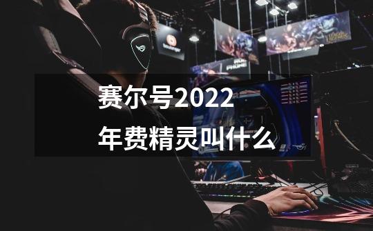 赛尔号2022年费精灵叫什么-第1张-游戏资讯-龙启科技