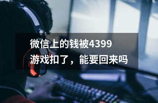 微信上的钱被4399游戏扣了，能要回来吗-第1张-游戏资讯-龙启科技