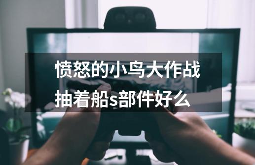 愤怒的小鸟大作战抽着船s部件好么-第1张-游戏资讯-龙启科技