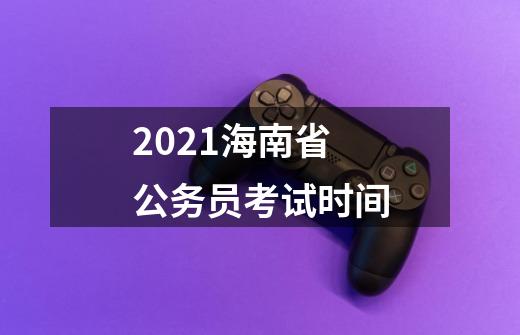 2021海南省公务员考试时间-第1张-游戏资讯-龙启科技