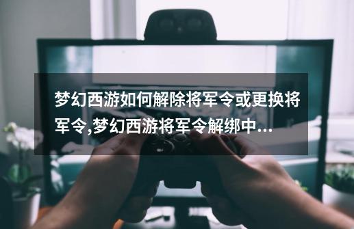 梦幻西游如何解除将军令或更换将军令,梦幻西游将军令解绑中心-第1张-游戏资讯-龙启科技