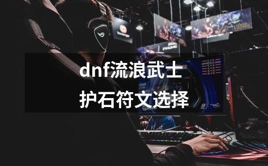 dnf流浪武士护石符文选择-第1张-游戏资讯-龙启科技