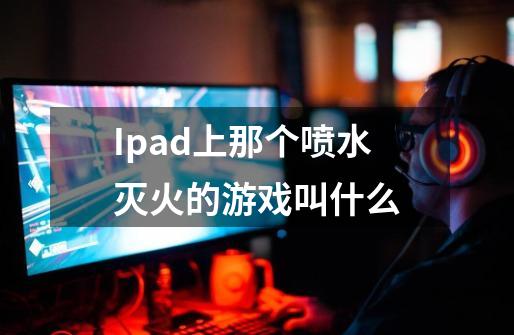 Ipad上那个喷水灭火的游戏叫什么-第1张-游戏资讯-龙启科技