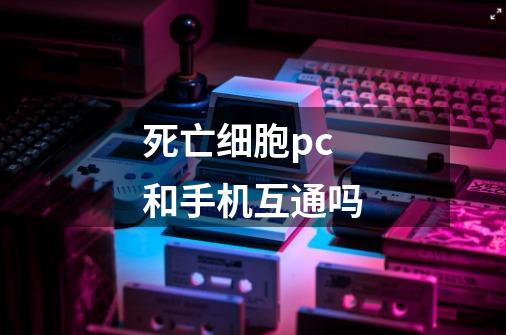 死亡细胞pc和手机互通吗-第1张-游戏资讯-龙启科技