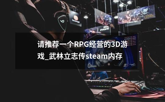 请推荐一个RPG+经营的3D游戏_武林立志传steam内存-第1张-游戏资讯-龙启科技