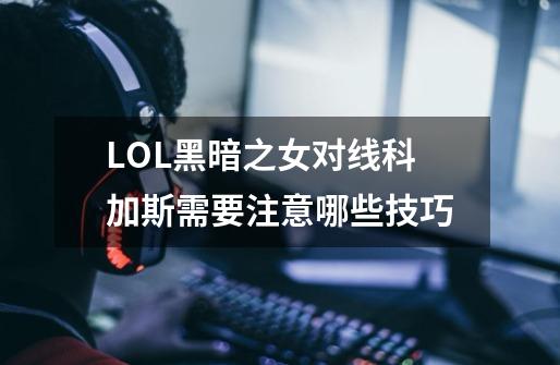 LOL黑暗之女对线科加斯需要注意哪些技巧-第1张-游戏资讯-龙启科技