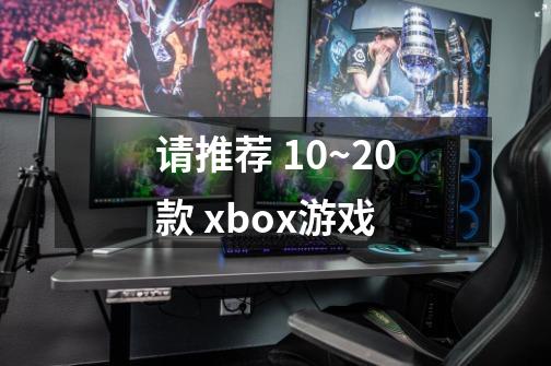 请推荐 10~20款 xbox游戏-第1张-游戏资讯-龙启科技