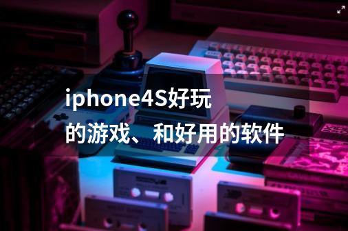 iphone4S好玩的游戏、和好用的软件-第1张-游戏资讯-龙启科技