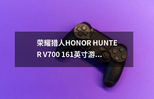 荣耀猎人HONOR HUNTER V700 16.1英寸游戏笔记本电脑能不能升级配置-第1张-游戏资讯-龙启科技